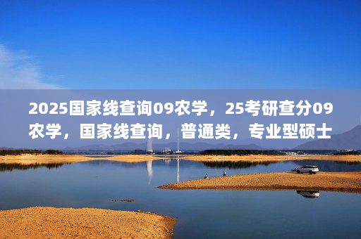 2025国家线查询09农学，25考研查分09农学，国家线查询，普通类，专业型硕士