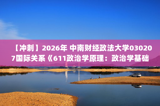 【冲刺】2026年 中南财经政法大学030207国际关系《611政治学原理：政治学基础》考研冲刺五套卷及参考答案