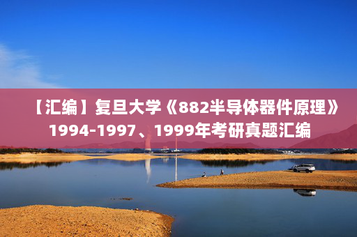 【汇编】复旦大学《882半导体器件原理》1994-1997、1999年考研真题汇编
