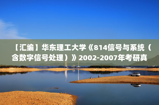 【汇编】华东理工大学《814信号与系统（含数字信号处理）》2002-2007年考研真题汇编