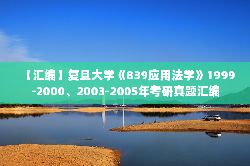 【汇编】复旦大学《839应用法学》1999-2000、2003-2005年考研真题汇编