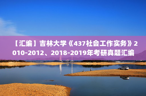 【汇编】吉林大学《437社会工作实务》2010-2012、2018-2019年考研真题汇编