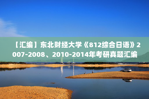 【汇编】东北财经大学《812综合日语》2007-2008、2010-2014年考研真题汇编