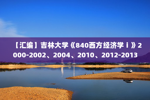 【汇编】吉林大学《840西方经济学ⅰ》2000-2002、2004、2010、2012-2013年考研真题汇编