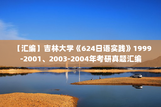 【汇编】吉林大学《624日语实践》1999-2001、2003-2004年考研真题汇编