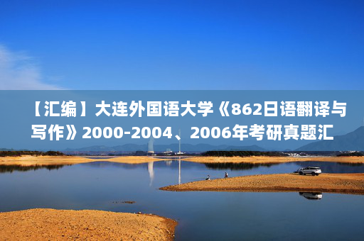 【汇编】大连外国语大学《862日语翻译与写作》2000-2004、2006年考研真题汇编