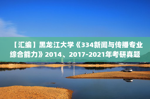 【汇编】黑龙江大学《334新闻与传播专业综合能力》2014、2017-2021年考研真题汇编