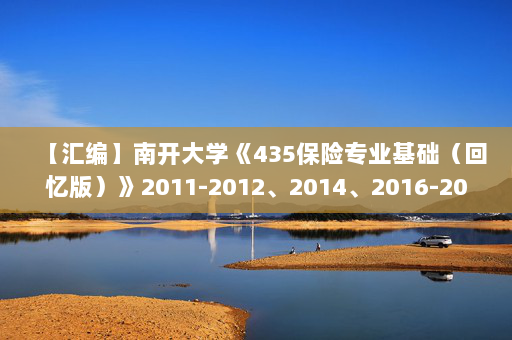 【汇编】南开大学《435保险专业基础（回忆版）》2011-2012、2014、2016-2018、2020年考研真题汇编