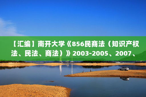 【汇编】南开大学《856民商法（知识产权法、民法、商法）》2003-2005、2007、2010-2011、2015年考研真题汇编