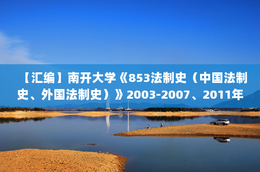 【汇编】南开大学《853法制史（中国法制史、外国法制史）》2003-2007、2011年考研真题汇编
