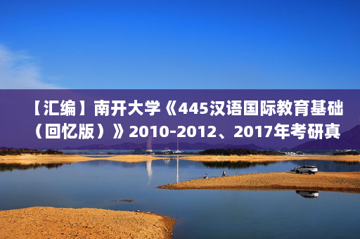 【汇编】南开大学《445汉语国际教育基础（回忆版）》2010-2012、2017年考研真题汇编