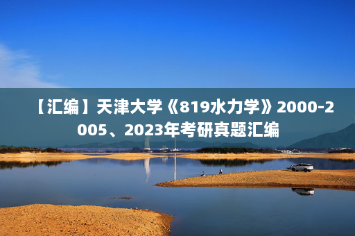 【汇编】天津大学《819水力学》2000-2005、2023年考研真题汇编