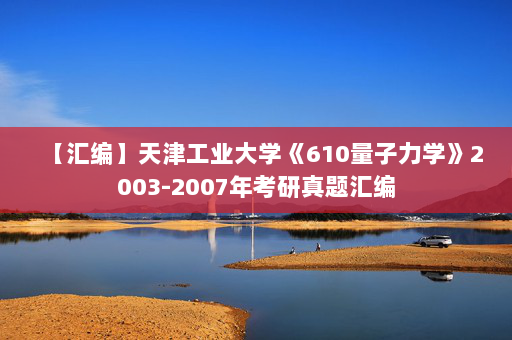 【汇编】天津工业大学《610量子力学》2003-2007年考研真题汇编