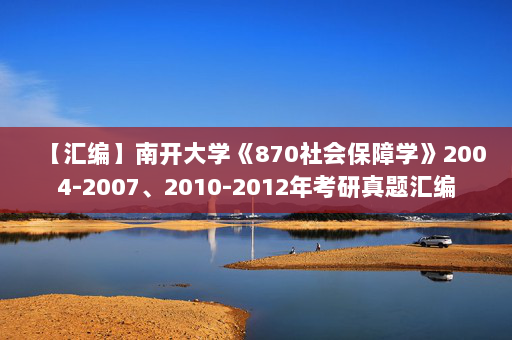 【汇编】南开大学《870社会保障学》2004-2007、2010-2012年考研真题汇编