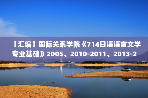 【汇编】国际关系学院《714日语语言文学专业基础》2005、2010-2011、2013-2014、2018-2019年考研真题汇编