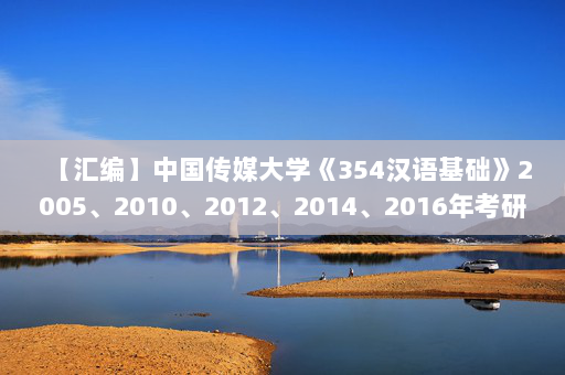 【汇编】中国传媒大学《354汉语基础》2005、2010、2012、2014、2016年考研真题汇编