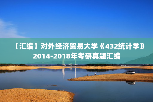 【汇编】对外经济贸易大学《432统计学》2014-2018年考研真题汇编