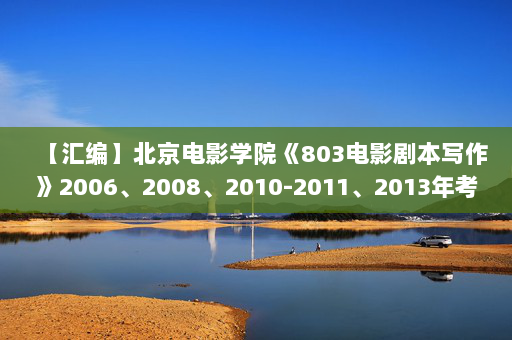 【汇编】北京电影学院《803电影剧本写作》2006、2008、2010-2011、2013年考研真题汇编