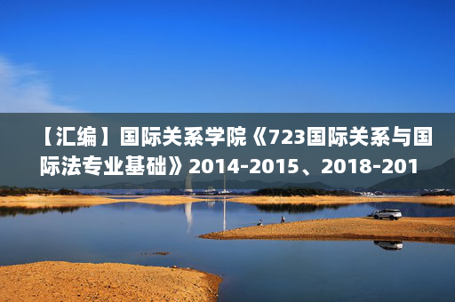 【汇编】国际关系学院《723国际关系与国际法专业基础》2014-2015、2018-2019年考研真题汇编