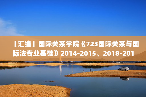 【汇编】国际关系学院《723国际关系与国际法专业基础》2014-2015、2018-2019年考研真题汇编