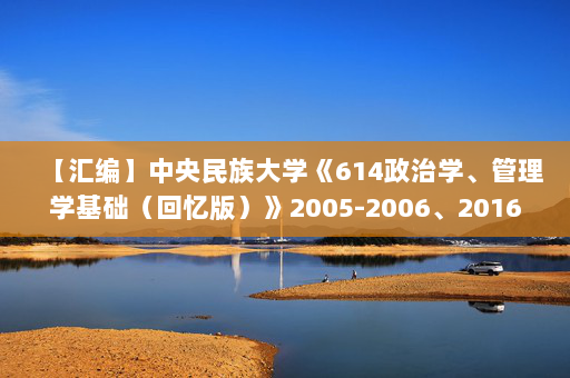 【汇编】中央民族大学《614政治学、管理学基础（回忆版）》2005-2006、2016-2020年考研真题汇编