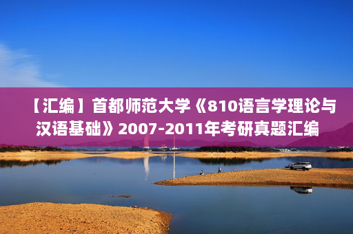 【汇编】首都师范大学《810语言学理论与汉语基础》2007-2011年考研真题汇编