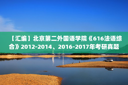 【汇编】北京第二外国语学院《616法语综合》2012-2014、2016-2017年考研真题汇编