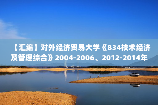 【汇编】对外经济贸易大学《834技术经济及管理综合》2004-2006、2012-2014年考研真题汇编