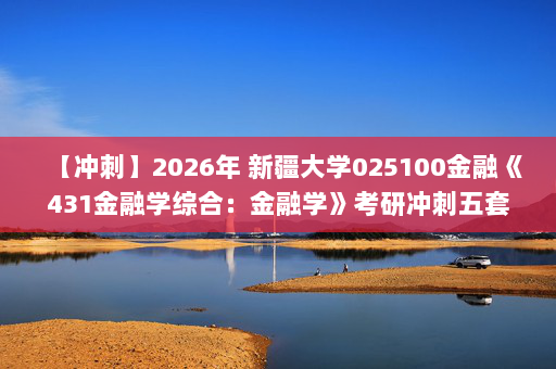 【冲刺】2026年 新疆大学025100金融《431金融学综合：金融学》考研冲刺五套卷及参考答案(选择+名词解释+简答+论述+计算题）
