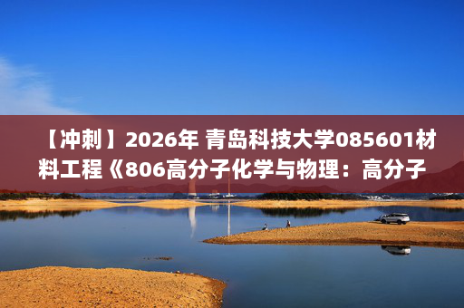【冲刺】2026年 青岛科技大学085601材料工程《806高分子化学与物理：高分子物理学》考研冲刺五套卷及参考答案