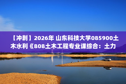 【冲刺】2026年 山东科技大学085900土木水利《808土木工程专业课综合：土力学》考研冲刺五套卷及参考答案