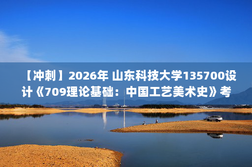【冲刺】2026年 山东科技大学135700设计《709理论基础：中国工艺美术史》考研冲刺五套卷及参考答案