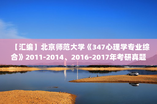 【汇编】北京师范大学《347心理学专业综合》2011-2014、2016-2017年考研真题汇编