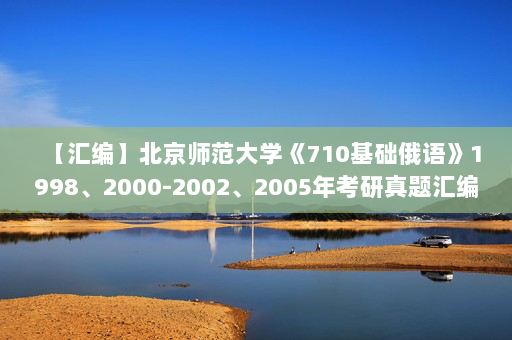 【汇编】北京师范大学《710基础俄语》1998、2000-2002、2005年考研真题汇编