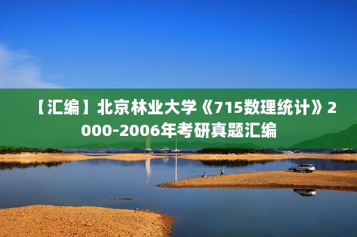 【汇编】北京林业大学《715数理统计》2000-2006年考研真题汇编