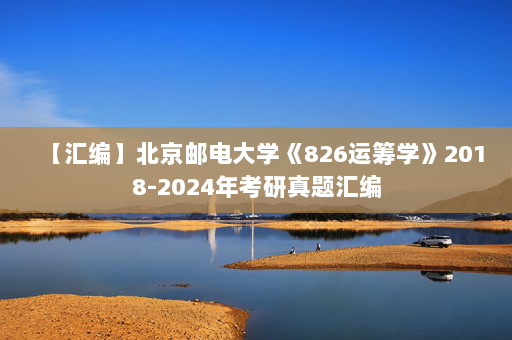 【汇编】北京邮电大学《826运筹学》2018-2024年考研真题汇编