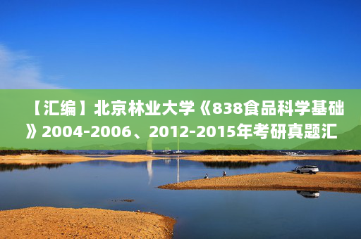 【汇编】北京林业大学《838食品科学基础》2004-2006、2012-2015年考研真题汇编