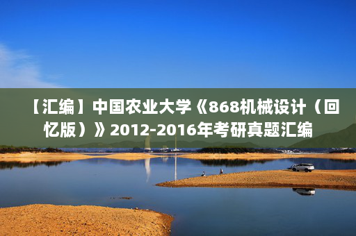 【汇编】中国农业大学《868机械设计（回忆版）》2012-2016年考研真题汇编