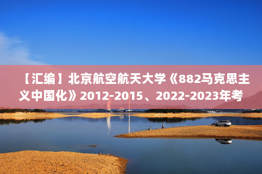 【汇编】北京航空航天大学《882马克思主义中国化》2012-2015、2022-2023年考研真题汇编