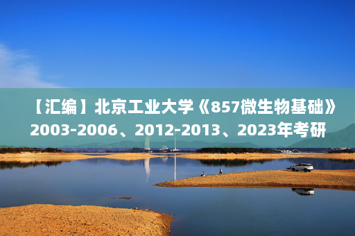 【汇编】北京工业大学《857微生物基础》2003-2006、2012-2013、2023年考研真题汇编