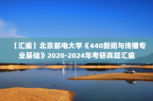 【汇编】北京邮电大学《440新闻与传播专业基础》2020-2024年考研真题汇编