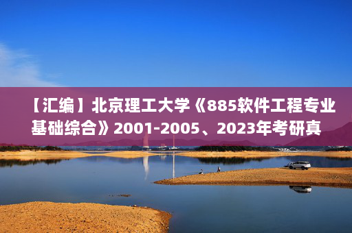 【汇编】北京理工大学《885软件工程专业基础综合》2001-2005、2023年考研真题汇编
