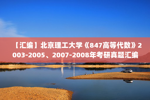 【汇编】北京理工大学《847高等代数》2003-2005、2007-2008年考研真题汇编