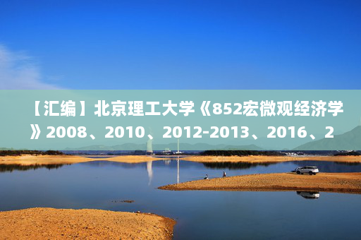 【汇编】北京理工大学《852宏微观经济学》2008、2010、2012-2013、2016、2018、2021年考研真题汇编