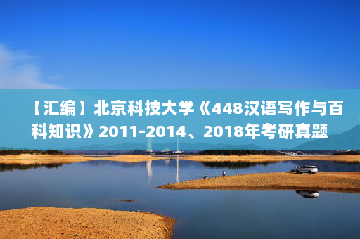 【汇编】北京科技大学《448汉语写作与百科知识》2011-2014、2018年考研真题汇编