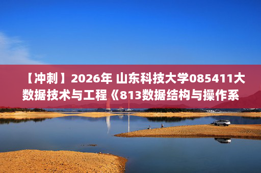 【冲刺】2026年 山东科技大学085411大数据技术与工程《813数据结构与操作系统：数据结构》考研冲刺五套卷及参考答案
