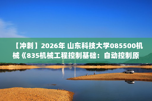 【冲刺】2026年 山东科技大学085500机械《835机械工程控制基础：自动控制原理》考研冲刺五套卷及参考答案