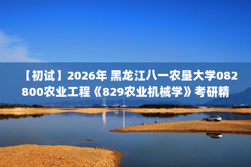 【初试】2026年 黑龙江八一农垦大学082800农业工程《829农业机械学》考研精品资料-新