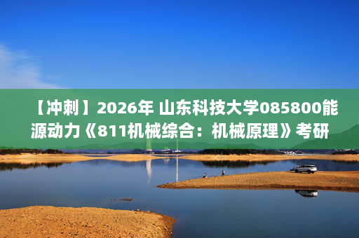【冲刺】2026年 山东科技大学085800能源动力《811机械综合：机械原理》考研冲刺五套卷及参考答案