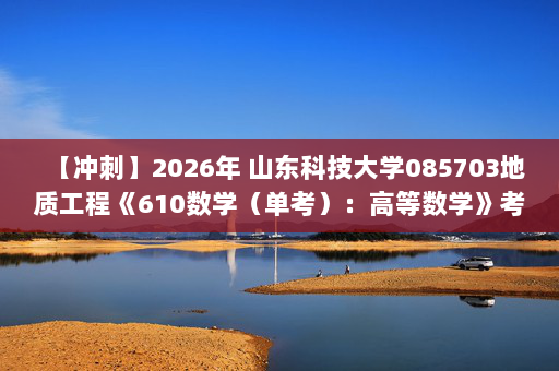 【冲刺】2026年 山东科技大学085703地质工程《610数学（单考）：高等数学》考研冲刺五套卷及参考答案